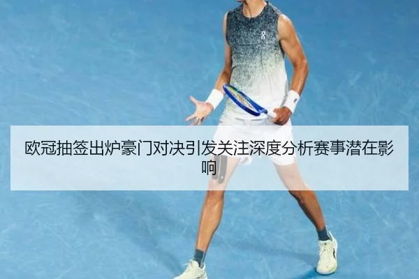 欧冠抽签出炉豪门对决引发关注深度分析赛事潜在影响